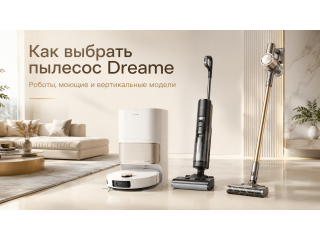Гайд по выбору пылесосов Dreame: роботы, моющие и вертикальные модели